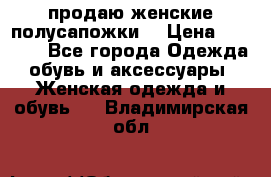 продаю женские полусапожки. › Цена ­ 1 700 - Все города Одежда, обувь и аксессуары » Женская одежда и обувь   . Владимирская обл.